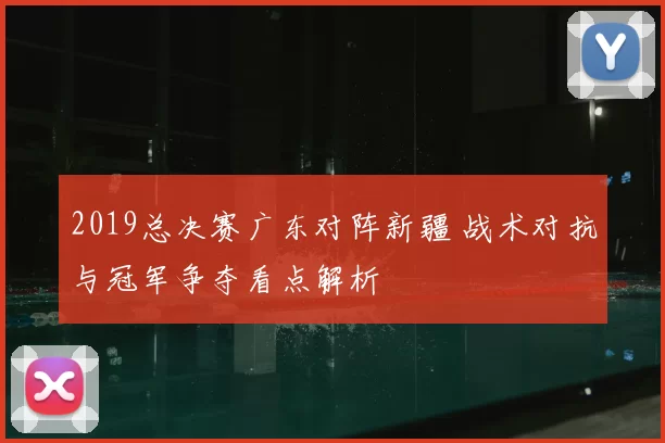 2019总决赛广东对阵新疆 战术对抗与冠军争夺看点解析