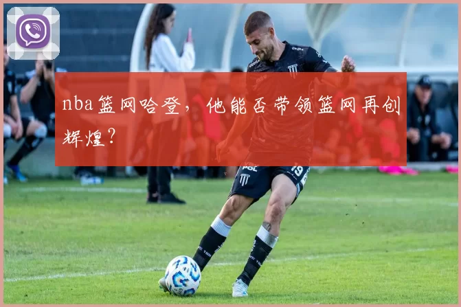 nba篮网哈登,他能否带领篮网再创辉煌?