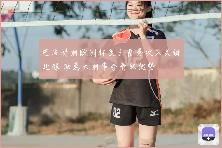 巴洛特利欧洲杯复出首秀攻入关键进球 助意大利争夺晋级优势