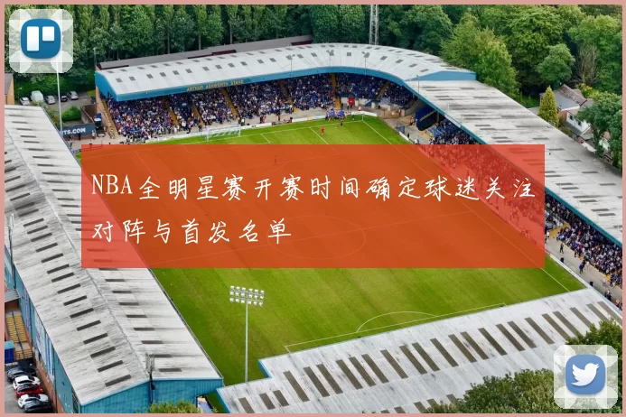 NBA全明星赛开赛时间确定球迷关注对阵与首发名单