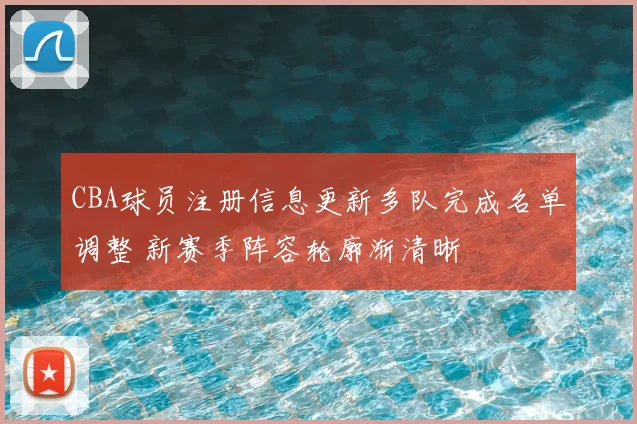 CBA球员注册信息更新多队完成名单调整 新赛季阵容轮廓渐清晰