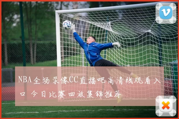 NBA全场录像CC直播吧高清线观看入口 今日比赛回放集锦推荐