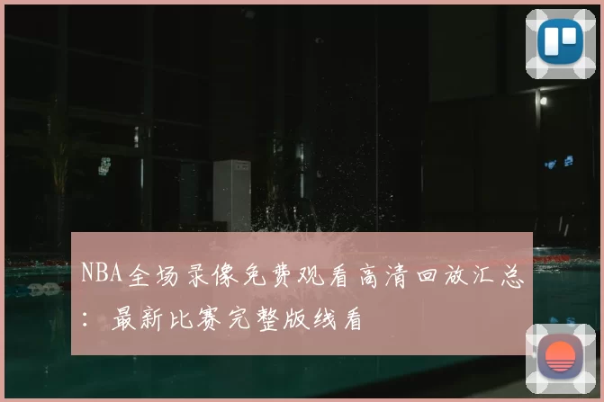 NBA全场录像免费观看高清回放汇总：最新比赛完整版线看