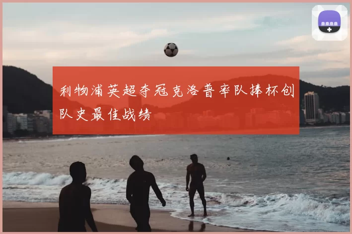 利物浦英超夺冠克洛普率队捧杯创队史最佳战绩