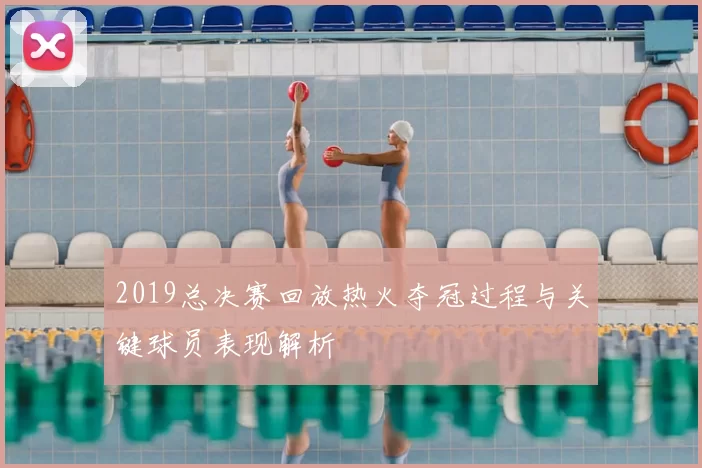 2019总决赛回放热火夺冠过程与关键球员表现解析