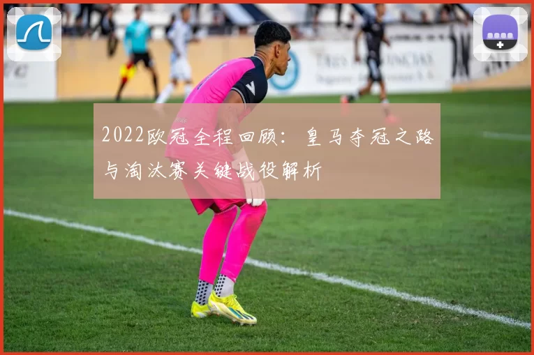 2022欧冠全程回顾：皇马夺冠之路与淘汰赛关键战役解析