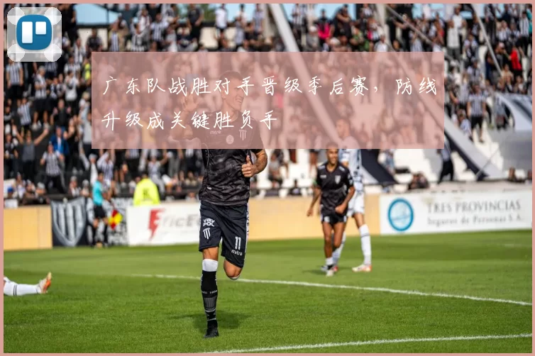 广东队战胜对手晋级季后赛,防线升级成关键胜负手