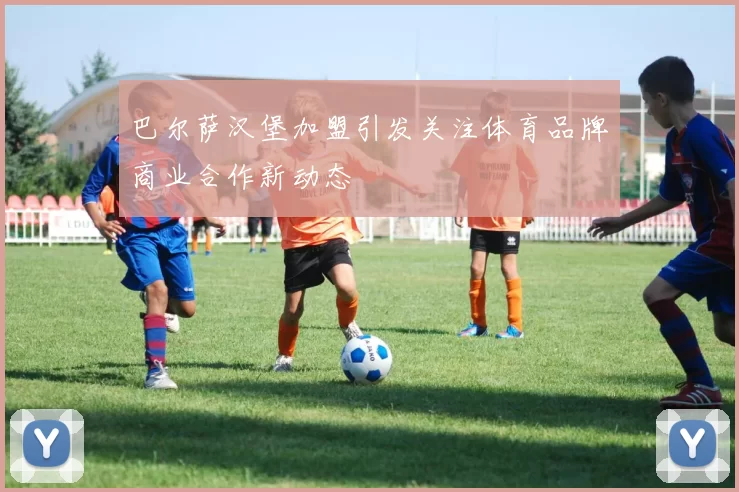 巴尔萨汉堡加盟引发关注体育品牌商业合作新动态