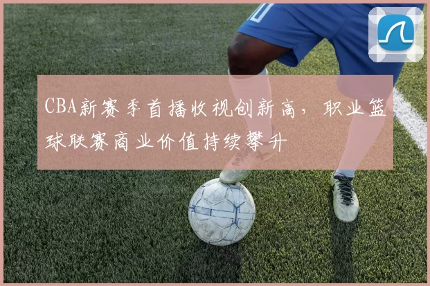 CBA新赛季首播收视创新高,职业篮球联赛商业价值持续攀升