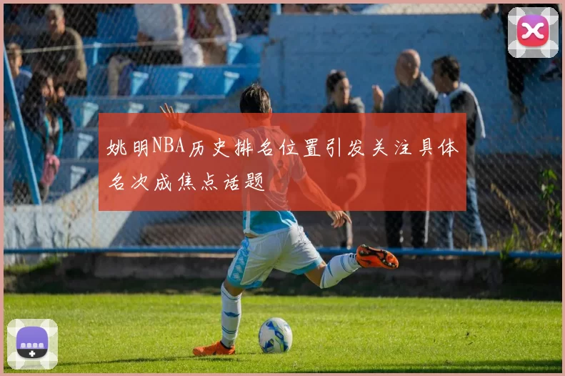 姚明NBA历史排名位置引发关注具体名次成焦点话题