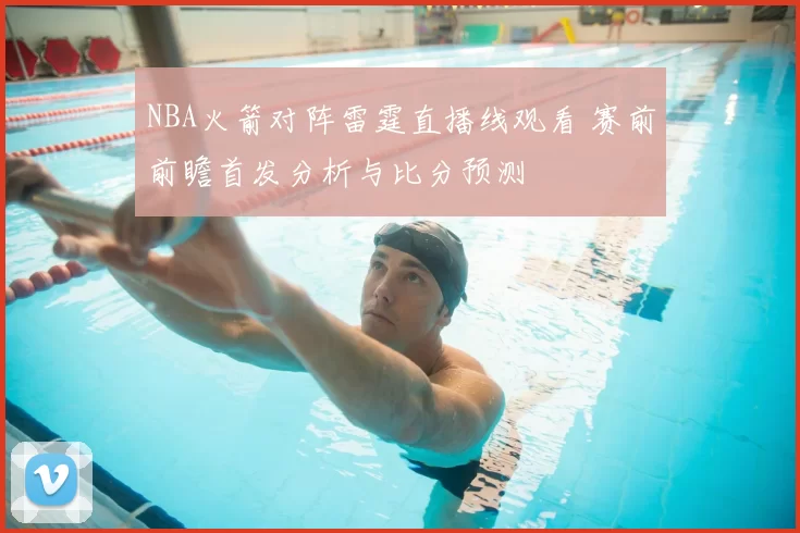 NBA火箭对阵雷霆直播线观看 赛前前瞻首发分析与比分预测