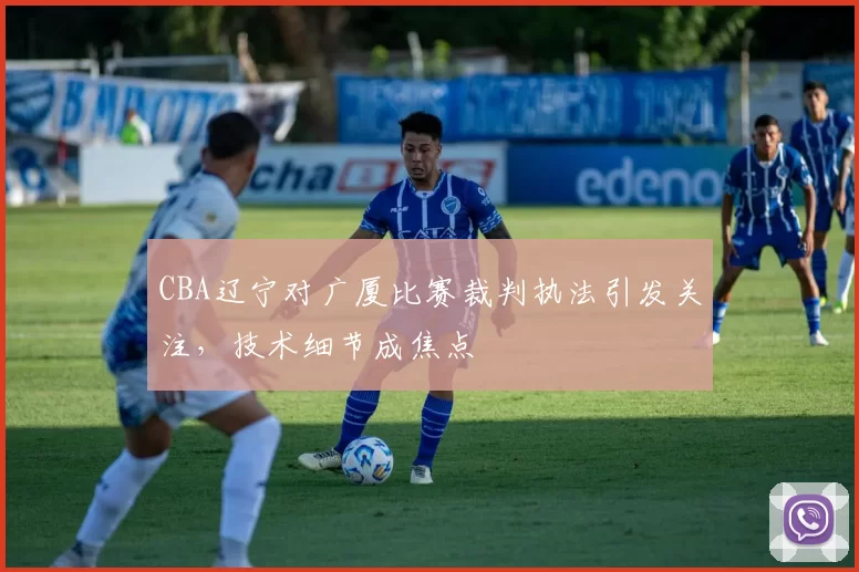 CBA辽宁对广厦比赛裁判执法引发关注，技术细节成焦点