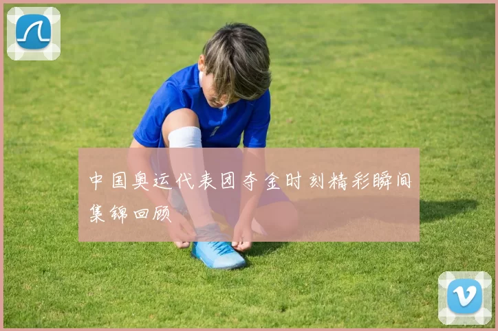 中国奥运代表团夺金时刻精彩瞬间集锦回顾