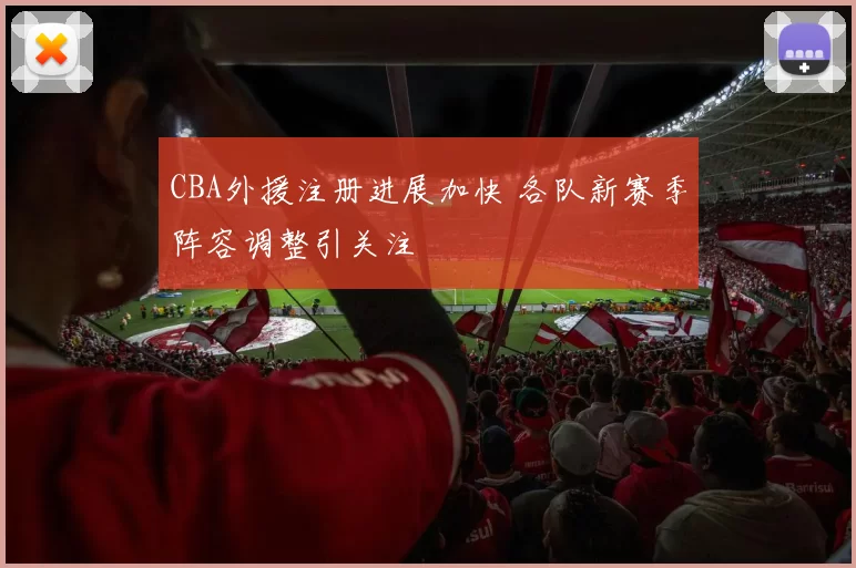 CBA外援注册进展加快 各队新赛季阵容调整引关注