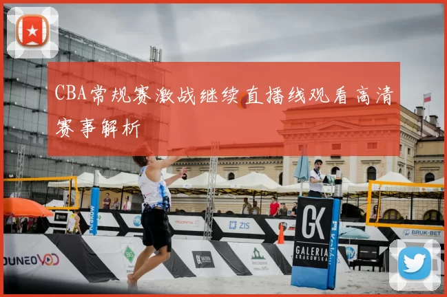 CBA常规赛激战继续直播线观看高清赛事解析