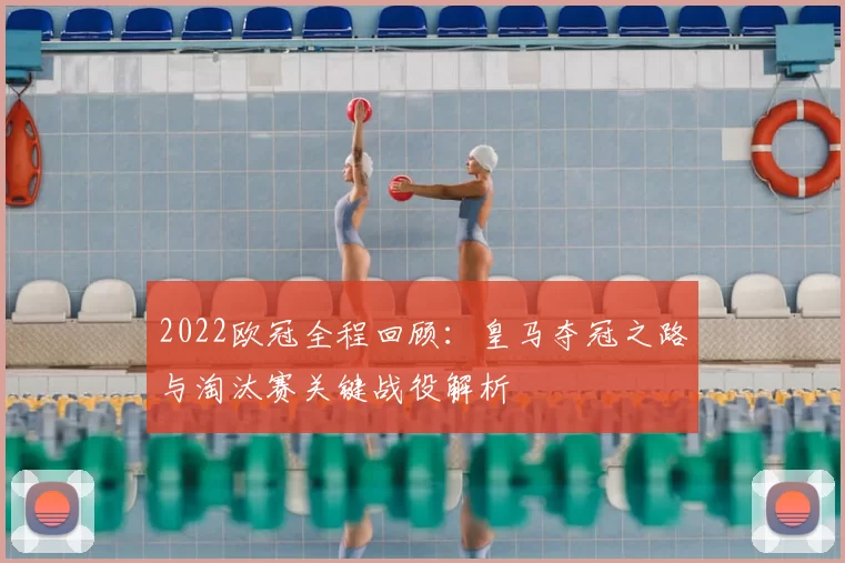 2022欧冠全程回顾：皇马夺冠之路与淘汰赛关键战役解析