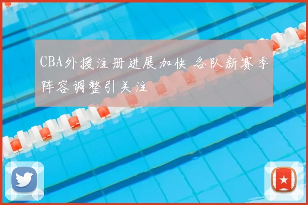 CBA外援注册进展加快 各队新赛季阵容调整引关注