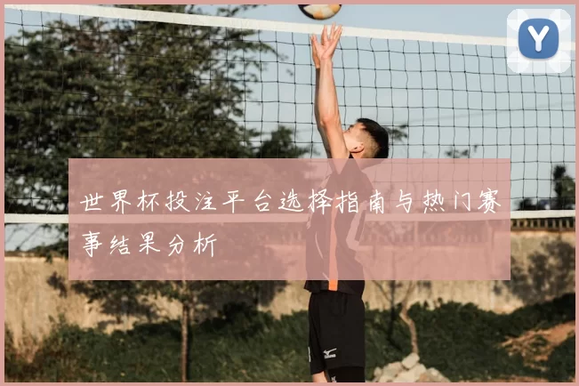 世界杯投注平台选择指南与热门赛事结果分析