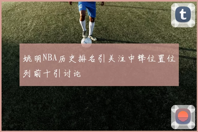 姚明NBA历史排名引关注中锋位置位列前十引讨论