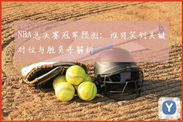 NBA总决赛冠军预测：谁将笑到关键对位与胜负手解析