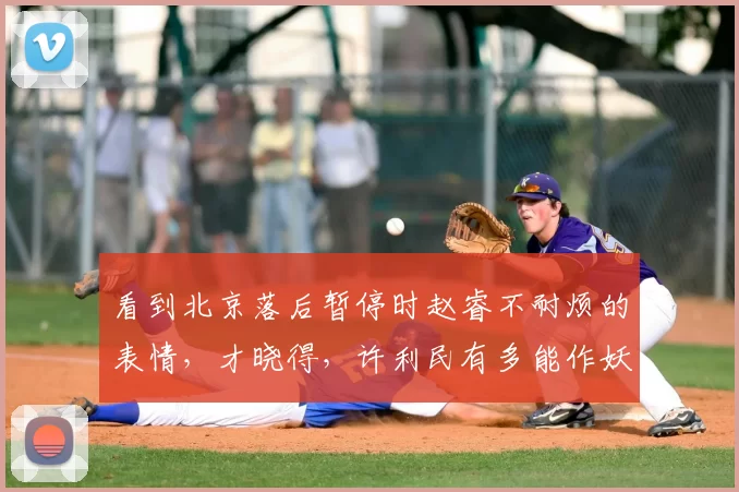 看到北京落后暂停时赵睿不耐烦的表情，才晓得，许利民有多能作妖