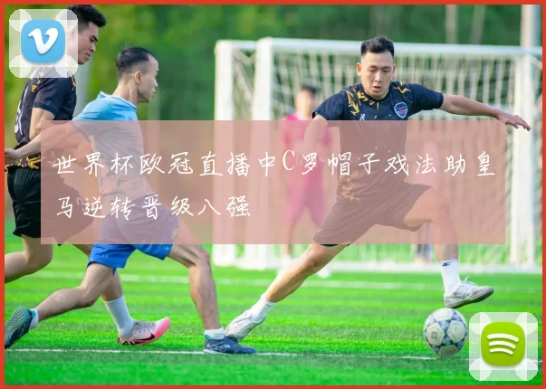 世界杯欧冠直播中C罗帽子戏法助皇马逆转晋级八强