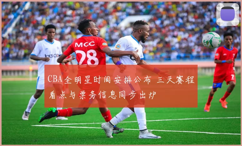 CBA全明星时间安排公布 三天赛程看点与票务信息同步出炉