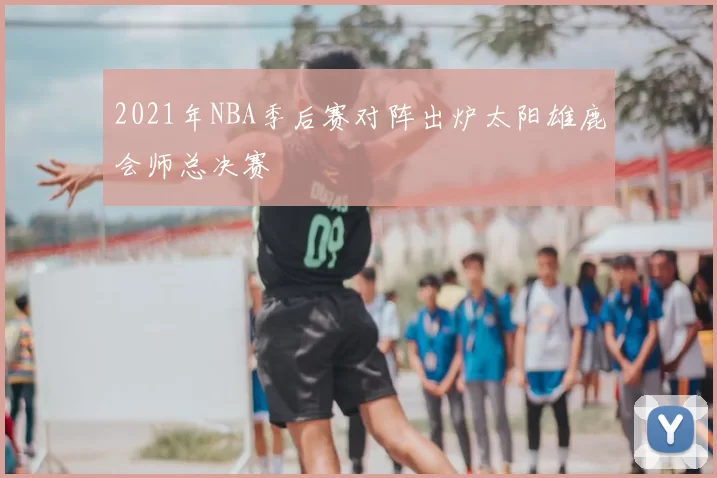 2021年NBA季后赛对阵出炉太阳雄鹿会师总决赛
