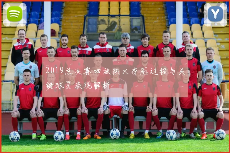 2019总决赛回放热火夺冠过程与关键球员表现解析