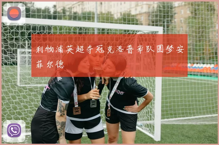 利物浦英超夺冠克洛普率队圆梦安菲尔德