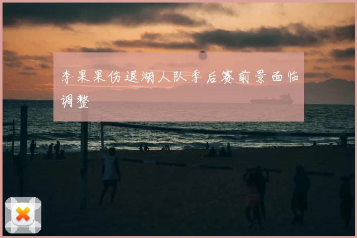 李果果伤退湖人队季后赛前景面临调整