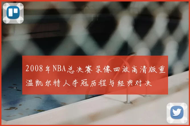 2008年NBA总决赛录像回放高清版重温凯尔特人夺冠历程与经典对决