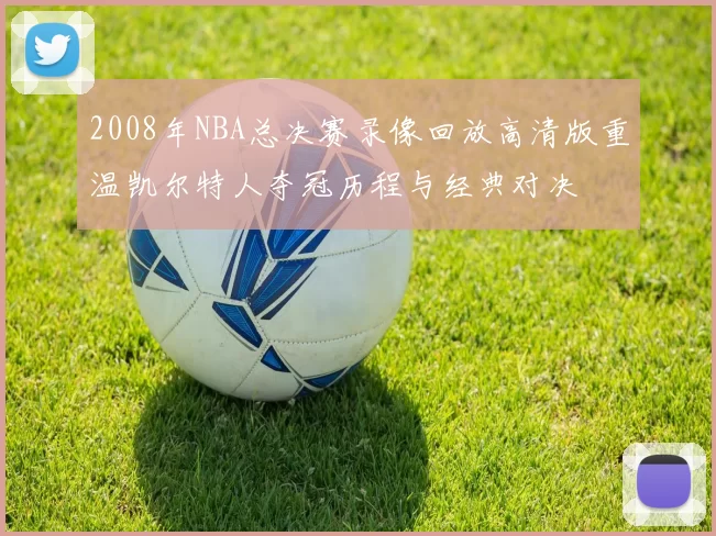2008年NBA总决赛录像回放高清版重温凯尔特人夺冠历程与经典对决