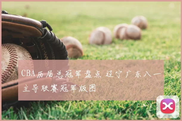 CBA历届总冠军盘点 辽宁广东八一主导联赛冠军版图
