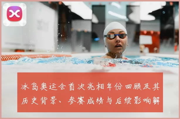 冰岛奥运会首次亮相年份回顾及其历史背景、参赛成绩与后续影响解读