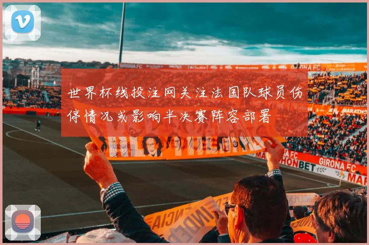 世界杯线投注网关注法国队球员伤停情况或影响半决赛阵容部署