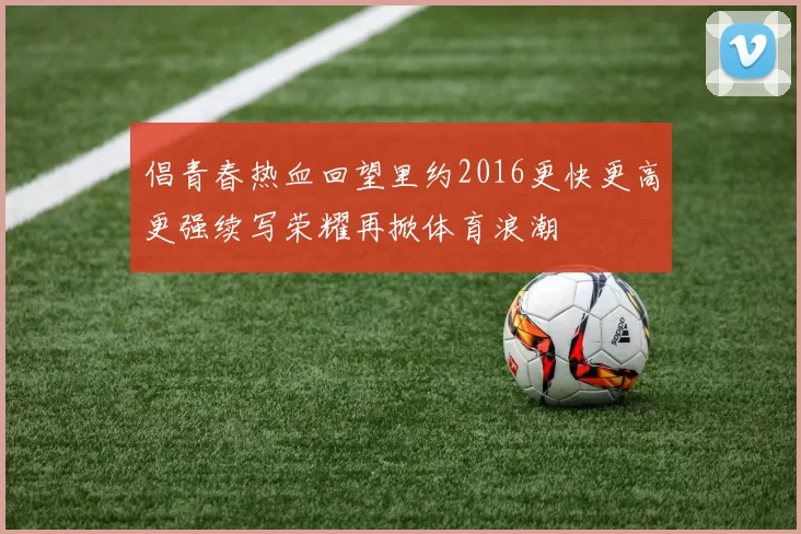 倡青春热血回望里约2016更快更高更强续写荣耀再掀体育浪潮