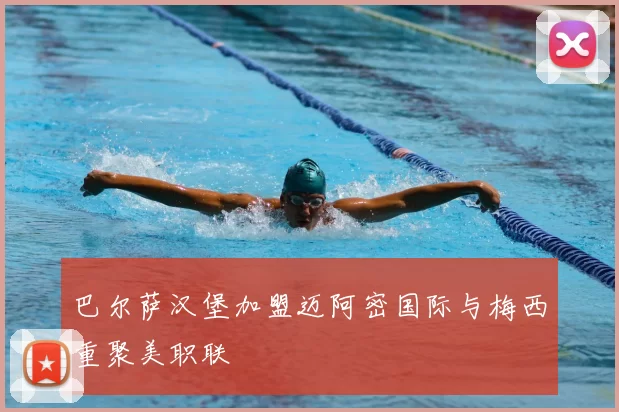 巴尔萨汉堡加盟迈阿密国际与梅西重聚美职联