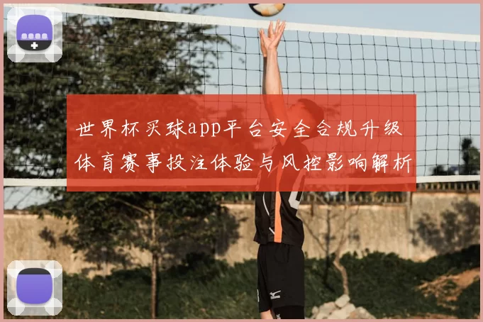 世界杯买球app平台安全合规升级 体育赛事投注体验与风控影响解析