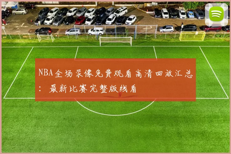 NBA全场录像免费观看高清回放汇总：最新比赛完整版线看