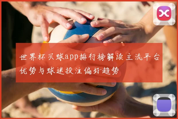 世界杯买球app排行榜解读主流平台优势与球迷投注偏好趋势