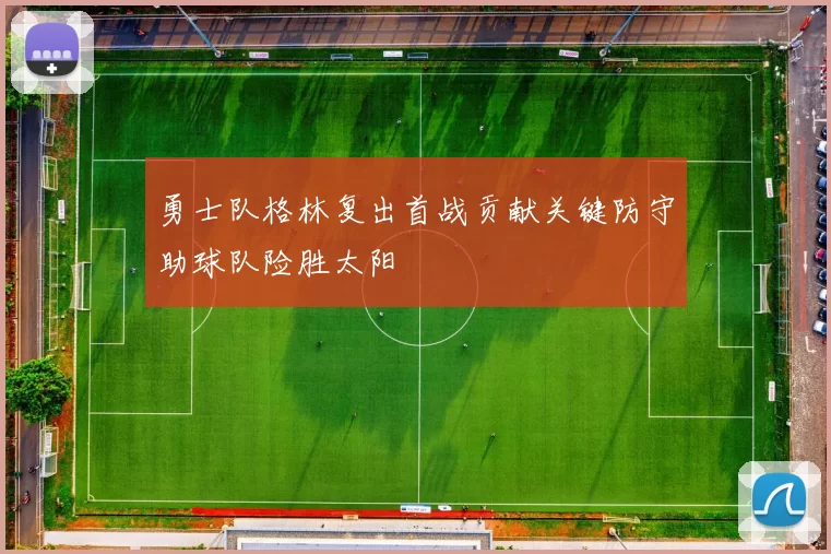 勇士队格林复出首战贡献关键防守助球队险胜太阳
