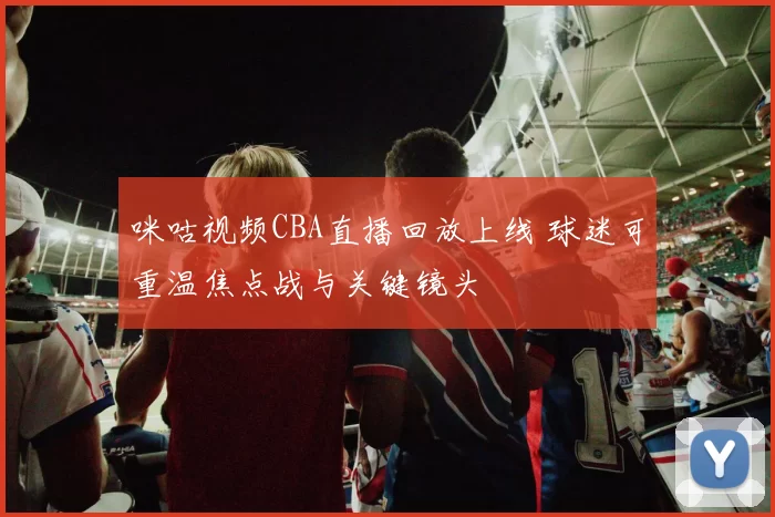 咪咕视频CBA直播回放上线 球迷可重温焦点战与关键镜头