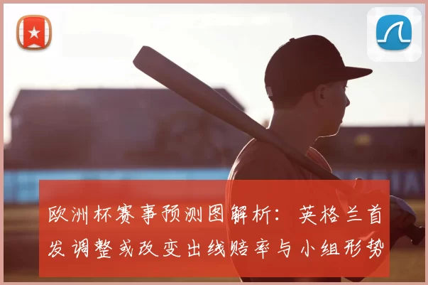 欧洲杯赛事预测图解析：英格兰首发调整或改变出线赔率与小组形势