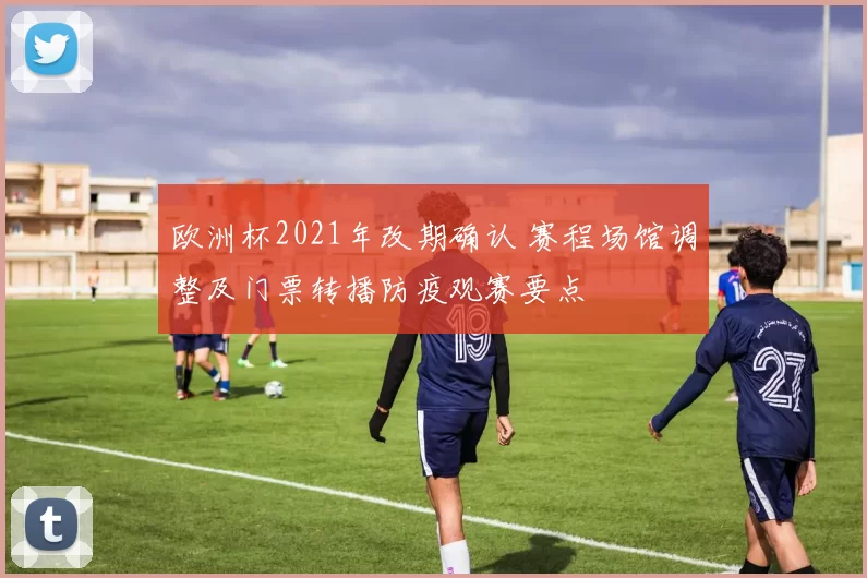欧洲杯2021年改期确认 赛程场馆调整及门票转播防疫观赛要点