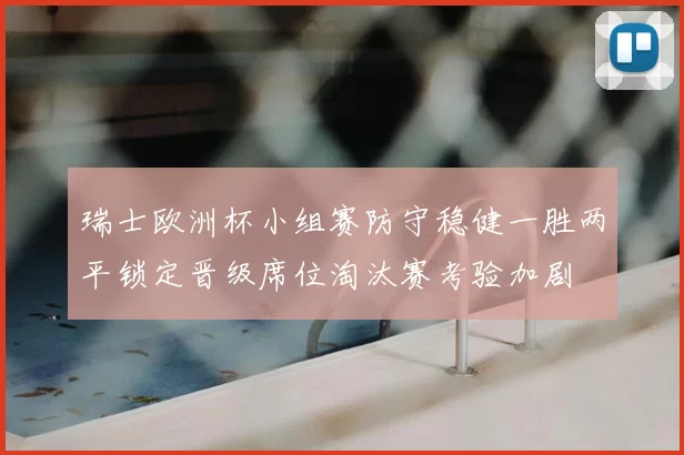 瑞士欧洲杯小组赛防守稳健一胜两平锁定晋级席位淘汰赛考验加剧