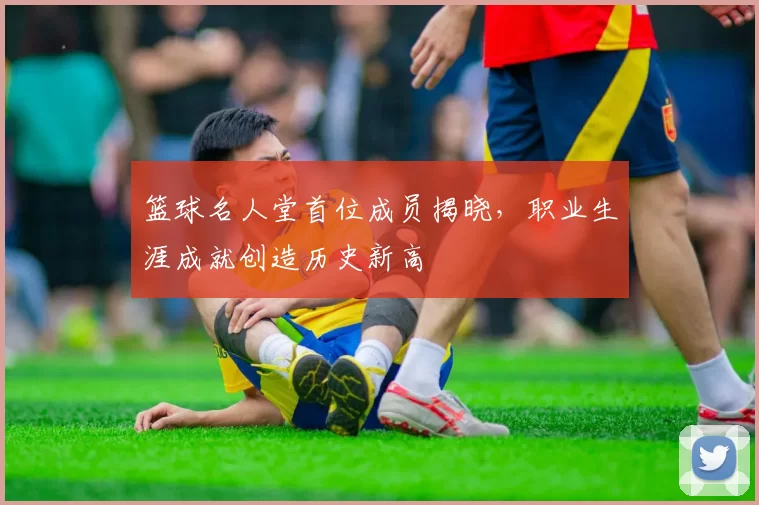 篮球名人堂首位成员揭晓，职业生涯成就创造历史新高