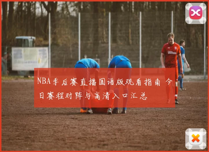 NBA季后赛直播国语版观看指南 今日赛程对阵与高清入口汇总