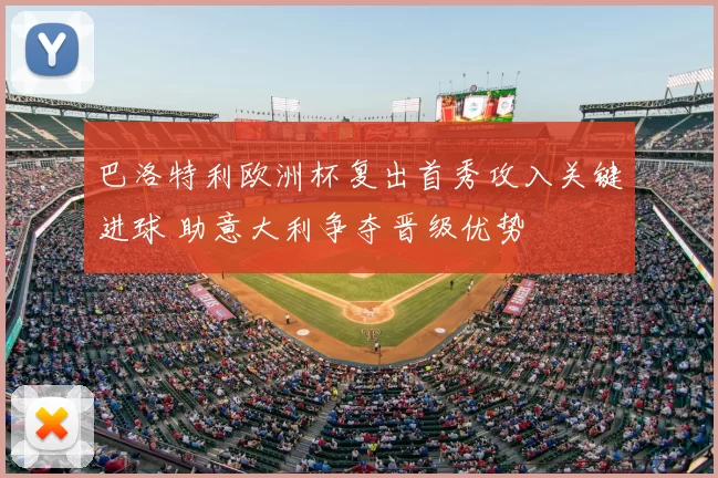 巴洛特利欧洲杯复出首秀攻入关键进球 助意大利争夺晋级优势