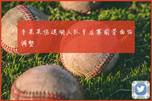 李果果伤退湖人队季后赛前景面临调整